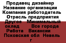 Продавец-дизайнер › Название организации ­ Компания-работодатель › Отрасль предприятия ­ Другое › Минимальный оклад ­ 1 - Все города Работа » Вакансии   . Псковская обл.,Невель г.